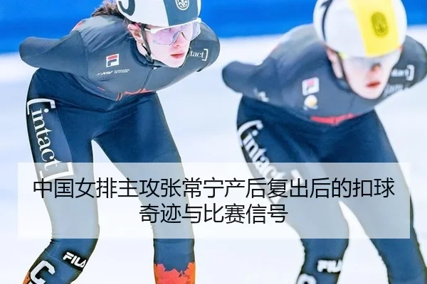 中国女排主攻张常宁产后复出后的扣球奇迹与比赛信号